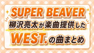 SUPER BEAVER柳沢亮太が楽曲提供したWEST.の曲まとめ