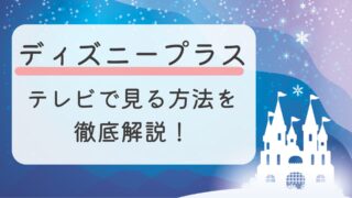 ディズニープラスをテレビで見る方法を徹底解説！