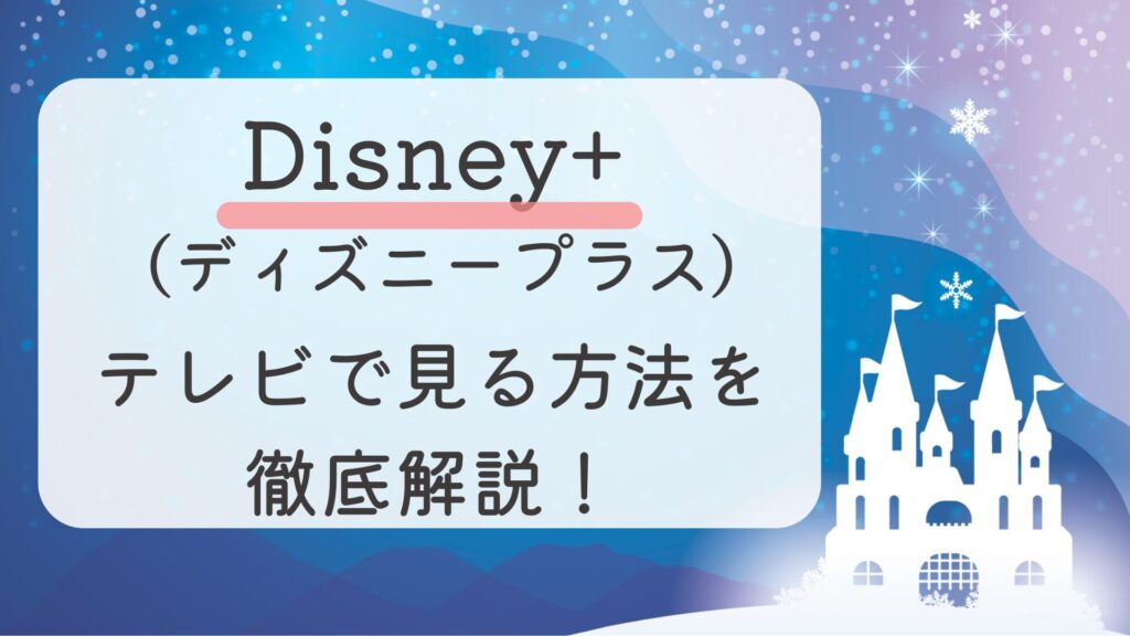 Disney+ (ディズニープラス)をテレビで見る方法を徹底解説！ | りかりかの推し活VODナビ