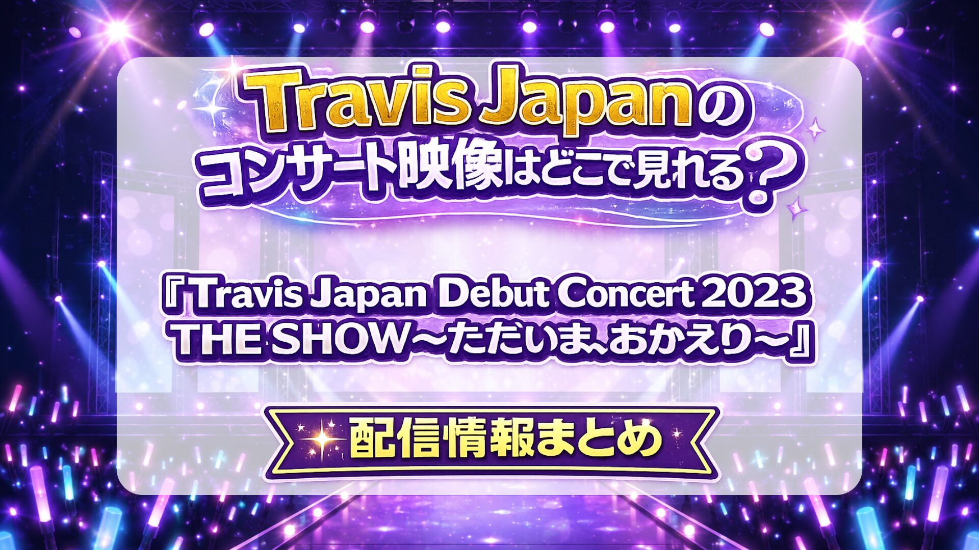 Travis Japanのコンサート映像はどこで見れる？『Travis Japan Debut Concert 2023 THE SHOW～ただいま、おかえり～』配信情報まとめ